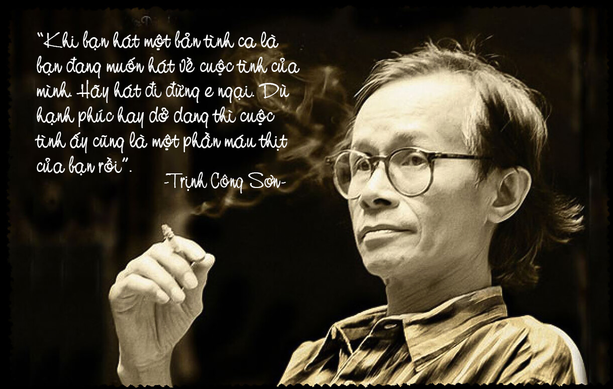 "Khi bạn hát một bản tình ca là bạn đang muốn hát về cuộc tình của mình. Hãy hát đi đừng e ngại. Dù hạnh phúc hay dở dang thì cuộc tình ấy cũng là một phần máu thịt của bạn rồi" - Nhạc sĩ Trịnh Công Sơn